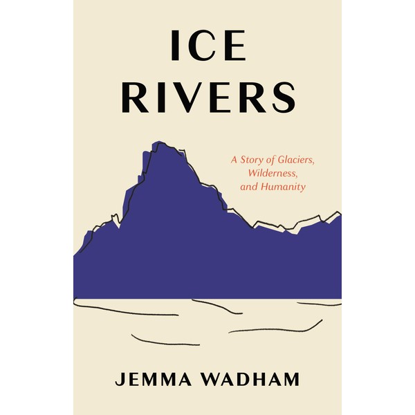 Ice Rivers: A Story of Glaciers, Wilderness, and Humanity
