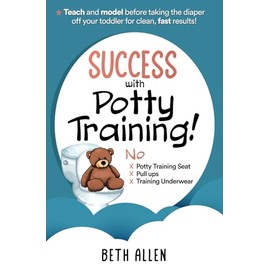 Success with Potty Training!: No Potty Training Seat, No Pull Ups, No Training Underwear. Teach and Model Before Taking the Diaper off Your Toddler for Clean, Fast Results!