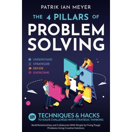 The 4 Pillars of Problem-Solving: 169 Techniques & Hacks to Solve Challenges With Strategic Thinking. Build Relationships and Collaborate With People by Fixing Tough Problems Using Creative Solutions
