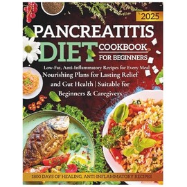 Pancreatitis Diet Cookbook For Beginners 2025: Low-Fat, Anti-Inflammatory Recipes for Every Meal | Nourishing Plans for Lasting Relief and Gut Health | Suitable for Beginners & Caregivers
