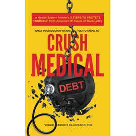 What Your Doctor Wants You to Know to Crush Medical Debt: A Health System Insider's 3 Steps to Protect Yourself from America's #1 Cause of Bankruptcy