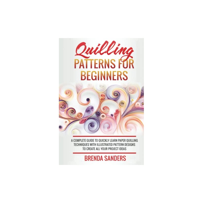 Quilling Patterns For Beginners: A Complete Guide To Quickly Learn