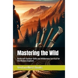 Mastering the Wild: Bushcraft Outdoor Skills and Wilderness Survival for the Modern Explorer