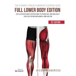 THE ULTIMATE FITNESS & WORKOUT EXERCISE GUIDE: FULL LOWER BODY EDITION: 229 Illustrated How-to Instructions to strengthen, tone and sculpt your legs for men and women, Home and Gym