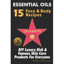 Essential Oils 15 Celebrity Face & Body Recipes: DIY Luxury Rich & Famous Skin Care Products For Everyone