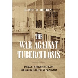 The War Against Tuberculosis: Samuel G. Dixon and the Rise of Modern Public Health in Pennsylvania (Keystone Books)