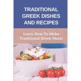 Traditional Greek Dishes And Recipes: Learn How To Make Traditional Greek Meals