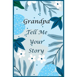 Grandpa Tell Me Your Story: 130+ Questions For Your Grandpa To Share His Life And Thoughts: Memory Journal for Grandpa to Fill And Give Back, A Keepsake Book For Your Grandchildren