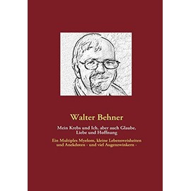Mein Krebs und Ich, aber auch Glaube, Liebe und Hoffnung: Ein Multiples Myelom, kleine Lebensweisheiten und Anekdoten - und viel Augenzwinkern -