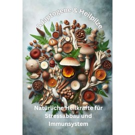 Adaptogene & Heilpilze: Natürliche Heilkräfte für Stressabbau und Immunsystem: Wie Reishi, Cordyceps & Ashwagandha Körper und Geist stärken