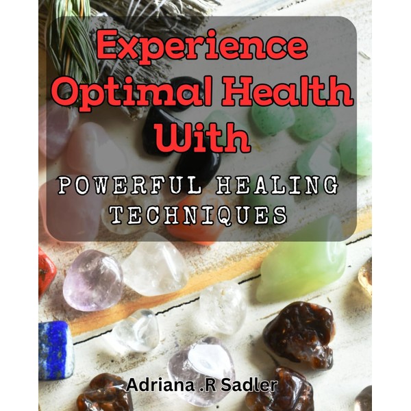 Experience Optimal Health with Powerful Healing Techniques: Unlock Your Body's