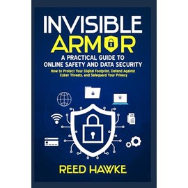 Invisible Armor: A Practical Guide to Online Safety and Data Security: How to Protect Your Digital Footprint, Defend Against Cyber Threats, and Safeguard Your Privacy