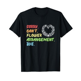Sorry Can't Flower Arrangement Bye Flower Arranger Florist T-Shirt