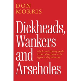 Dickheads, Wankers and Arseholes: A bold and cheeky guide to decoding three male types and syndromes