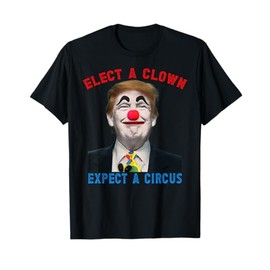 Elect A Clown, Expect A Circus Political Satire Anti Trump T-Shirt