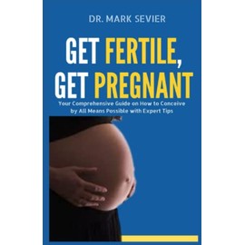 Get Fertile, Get Pregnant: Your Comprehensive Guide on How to Conceive by All Means Possible with Expert Tips