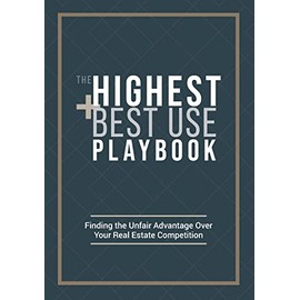 The Highest and Best Use Playbook: Finding the Unfair Advantage Over your Real Estate Competition