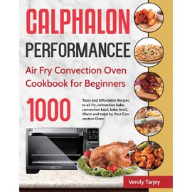 Calphalon Performance Air Fry Convection Oven Cookbook for Beginners: 1000-Day Tasty and Affordable Recipes to air fry, convection bake, convection ... broil, Warm and toast by Your Convection Oven