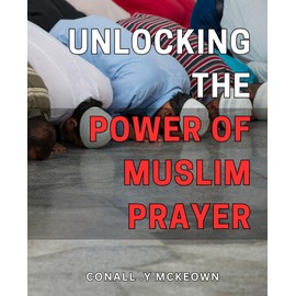 Unlocking the Power of Muslim Prayer: Discover Ancient Rituals and Transform Your Life Through Prayer in the Islamic Tradition