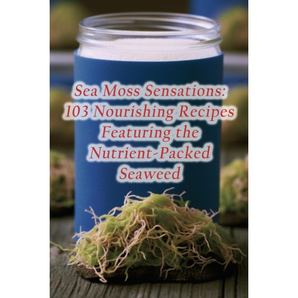 Sea Moss Sensations: 103 Nourishing Recipes Featuring the Nutrient-Packed Seaweed