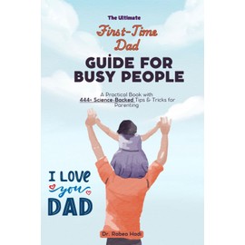 The Ultimate First-Time Dad Guide for Busy People: A Practical Book with 444+ Science-Backed Tips & Tricks for Parenting