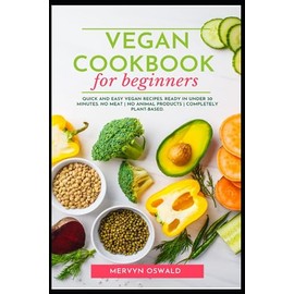 Vegan Cookbook for beginners: Quick and Easy Vegan Recipes. Ready in under 30 minutes. No Meat | No Animal Products | Completely Plant-Based.