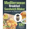 Mediterranean Breakfast Sandwich Maker Cookbook for Beginners: 1001-Day Classic and