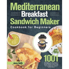 Mediterranean Breakfast Sandwich Maker Cookbook for Beginners: 1001-Day Classic and Tasty Recipes to Enjoy Mouthwatering Sandwiches, Burgers, Omelets ... Lose Weight and Achieve A Healthy Lifestyle