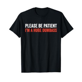 Please Be Patient I'm A Huge Dumbass T-Shirt