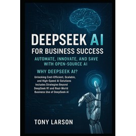 Deepseek AI for Business Success: Automate and Save with Open-Source AI: Why DeepSeek? Unlocking Cost-Efficient, Scalable, and High-Speed AI Solutions Includes Strategies Beyond DeepSeek R1