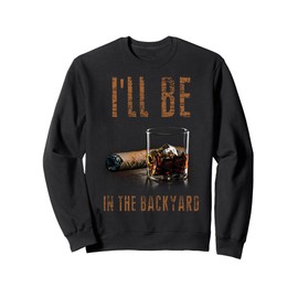 I'll Be In The Backyard Shirt Funny Cigar And Bourbon Sweatshirt