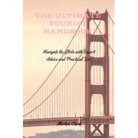 The Ultimate Tourist Handbook: Navigate the Globe with Expert Advice and Practical Tips