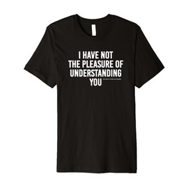 I Have Not The Pleasure of Understanding You Funny Quote Premium T-Shirt