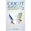 Cricut Maker: A Beginner's Guide to Cricut Maker + Amazing