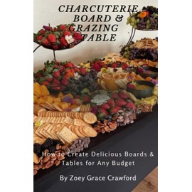 Charcuterie Board and Grazing Table: How to Create Delicious Boards and Tables for Any Budget