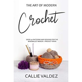 THE ART OF MODERN CROCHET: Over 50 Patterns and Desings for the Minimalist Maker + Project Ideas