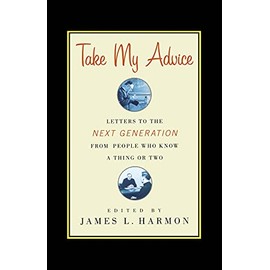 Take My Advice: Letters to the Next Generation from People Who Know a Thing or Two