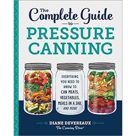 The Complete Guide to Pressure Canning: Everything You Need to Know to Can Meats, Vegetables, Meals in a Jar, and More