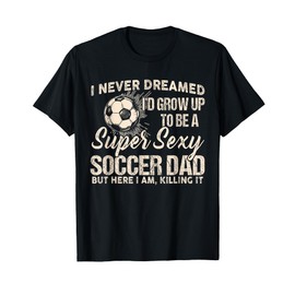 I Never Dreamed I'd Grow Up To Be A Sexy Soccer Dad T-Shirt