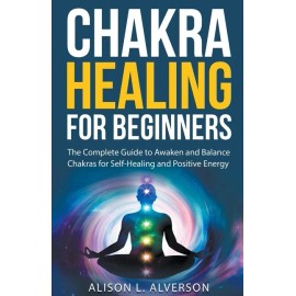 Chakra Healing For Beginners: The Complete Guide To Awaken And Balance Chak...