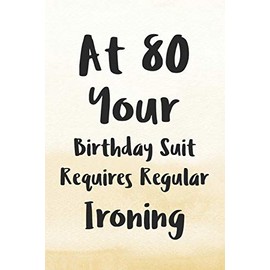 At 80 Your Birthday Suit Requires Regular Ironing: Funny 80th Gag Gifts for Men, Women, Friend - Notebook & Journal for Birthday Party, Holiday and More