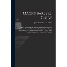 Mack's Barbers' Guide; a Practical Hand-book, for Apprentices, Journeymen and Boss, Embracing a Theoretical Course in Barbering, as Well as Recipes ... Pomades, Shampoos, sea Foams, Hair Tonics, Et