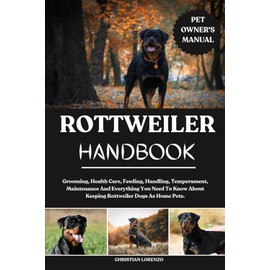 ROTTWEILER HANDBOOK: Grooming, Health Care, Feeding, Handling, Temperament, Maintenance And Everything You Need To Know About Keeping Rottweiler Dogs As Home Pets.
