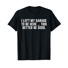 I Left My Garage To Be Here This Better Be Good Mechanic Car T-Shirt