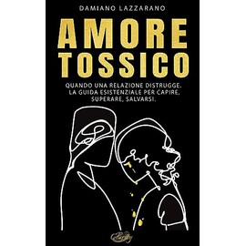 Amore Tossico: Quando una relazione distrugge. La guida esistenziale per capire, superare, salvarsi.