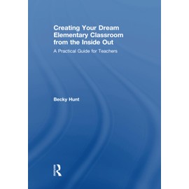 Creating Your Dream Elementary Classroom from the Inside Out: A Practical Guide for Teachers
