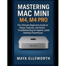 Mastering Mac Mini M4 , M4 Pro: The Ultimate Beginner’s Guide to Setup, Features, and Smart Troubleshooting for Apple’s Latest Desktop Powerhouse