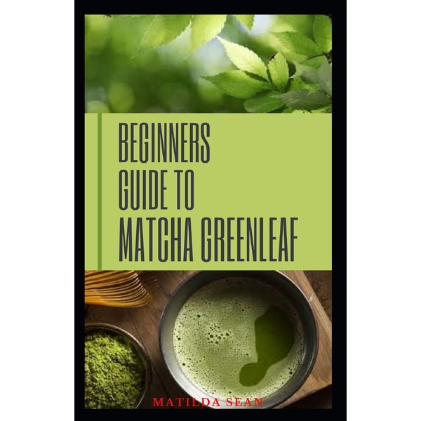 BEGINNERS GUIDE TO MATCHA GREENLEAF: complete guide on Matcha green