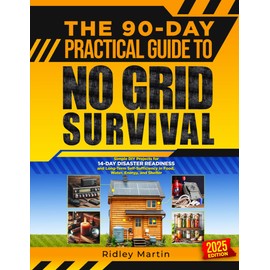 The 90-Day Practical Guide to No Grid Survival: Simple DIY Projects for 14-Day Disaster Readiness and Long-Term Self-Sufficiency in Food, Water, Energy, and Shelter