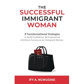 The Successful Immigrant Woman: 8 Transformational strategies to build confidence, be empowered, and achieve success as an immigrant woman